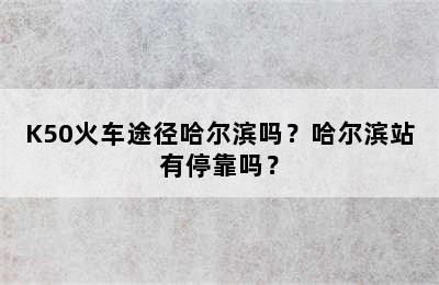 K50火车途径哈尔滨吗？哈尔滨站有停靠吗？