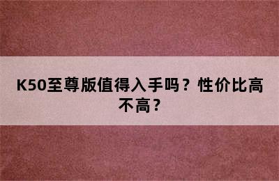 K50至尊版值得入手吗？性价比高不高？