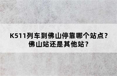 K511列车到佛山停靠哪个站点？佛山站还是其他站？