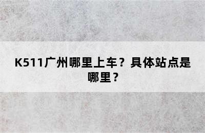 K511广州哪里上车？具体站点是哪里？