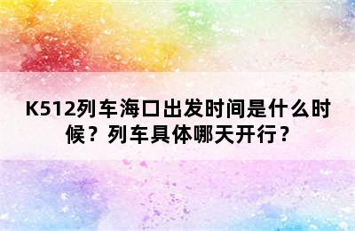 K512列车海口出发时间是什么时候？列车具体哪天开行？