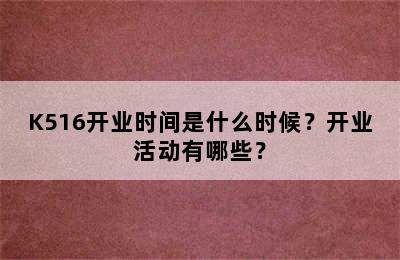 K516开业时间是什么时候？开业活动有哪些？