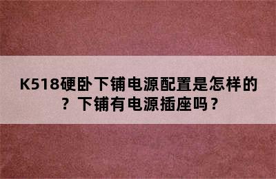 K518硬卧下铺电源配置是怎样的？下铺有电源插座吗？
