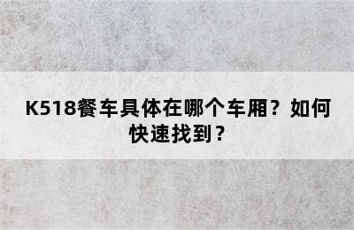 K518餐车具体在哪个车厢？如何快速找到？
