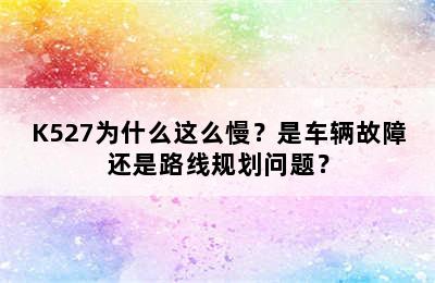 K527为什么这么慢？是车辆故障还是路线规划问题？