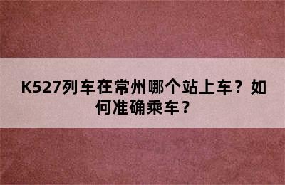 K527列车在常州哪个站上车？如何准确乘车？