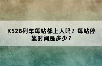 K528列车每站都上人吗？每站停靠时间是多少？
