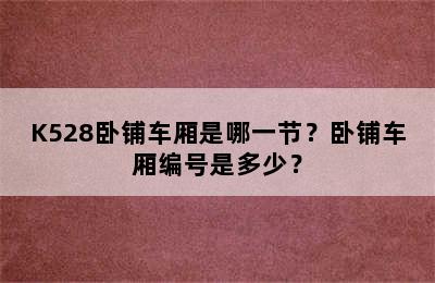 K528卧铺车厢是哪一节？卧铺车厢编号是多少？