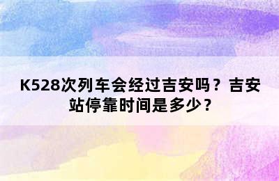 K528次列车会经过吉安吗？吉安站停靠时间是多少？