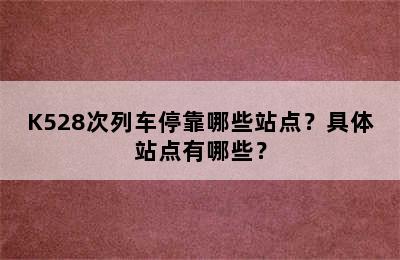 K528次列车停靠哪些站点？具体站点有哪些？