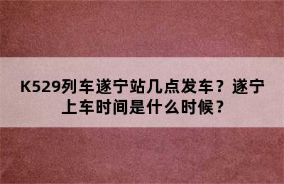 K529列车遂宁站几点发车？遂宁上车时间是什么时候？