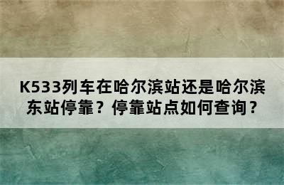 K533列车在哈尔滨站还是哈尔滨东站停靠？停靠站点如何查询？