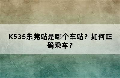 K535东莞站是哪个车站？如何正确乘车？