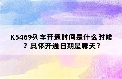 K5469列车开通时间是什么时候？具体开通日期是哪天？