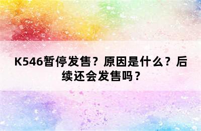 K546暂停发售？原因是什么？后续还会发售吗？