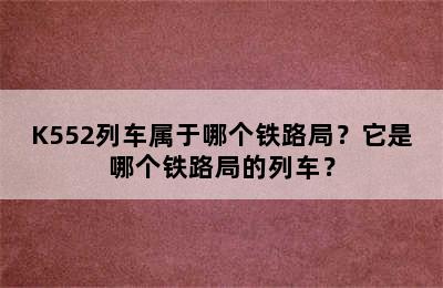 K552列车属于哪个铁路局？它是哪个铁路局的列车？
