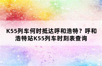 K55列车何时抵达呼和浩特？呼和浩特站K55列车时刻表查询