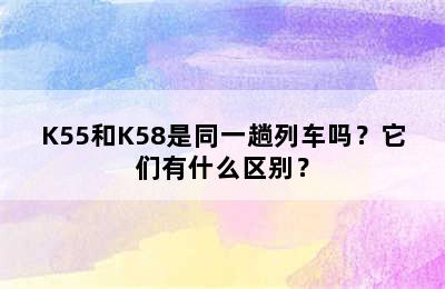 K55和K58是同一趟列车吗？它们有什么区别？