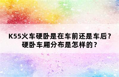 K55火车硬卧是在车前还是车后？硬卧车厢分布是怎样的？