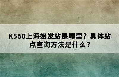 K560上海始发站是哪里？具体站点查询方法是什么？