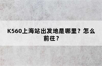 K560上海站出发地是哪里？怎么前往？