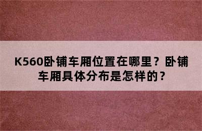K560卧铺车厢位置在哪里？卧铺车厢具体分布是怎样的？