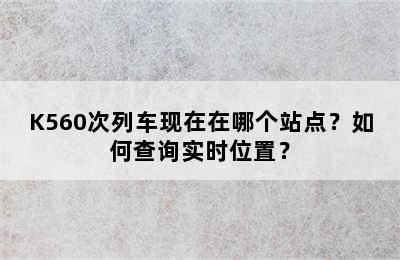 K560次列车现在在哪个站点？如何查询实时位置？