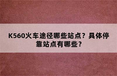 K560火车途径哪些站点？具体停靠站点有哪些？