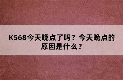 K568今天晚点了吗？今天晚点的原因是什么？