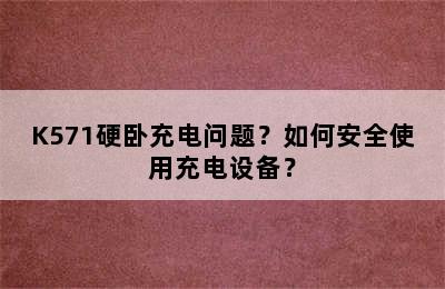 K571硬卧充电问题？如何安全使用充电设备？