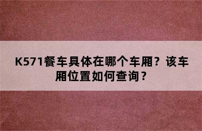 K571餐车具体在哪个车厢？该车厢位置如何查询？