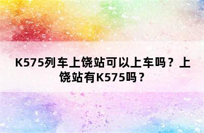K575列车上饶站可以上车吗？上饶站有K575吗？