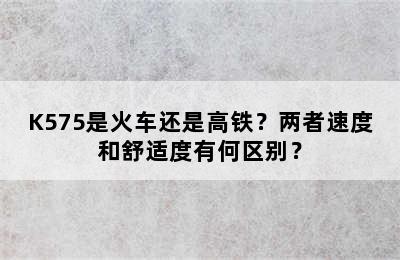 K575是火车还是高铁？两者速度和舒适度有何区别？