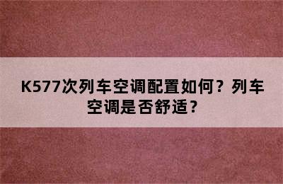 K577次列车空调配置如何？列车空调是否舒适？