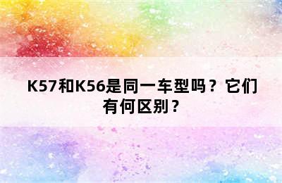 K57和K56是同一车型吗？它们有何区别？