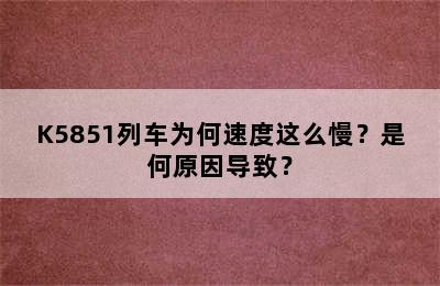 K5851列车为何速度这么慢？是何原因导致？