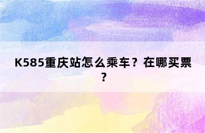 K585重庆站怎么乘车？在哪买票？