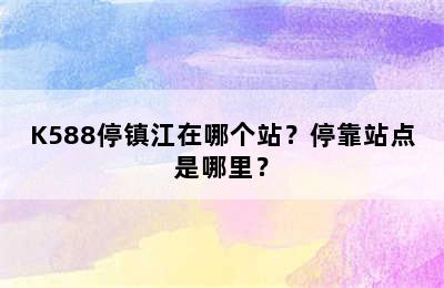 K588停镇江在哪个站？停靠站点是哪里？