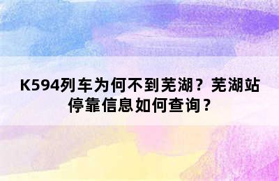 K594列车为何不到芜湖？芜湖站停靠信息如何查询？