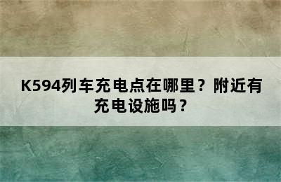 K594列车充电点在哪里？附近有充电设施吗？