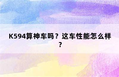 K594算神车吗？这车性能怎么样？