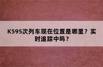 K595次列车现在位置是哪里？实时追踪中吗？