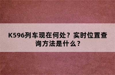 K596列车现在何处？实时位置查询方法是什么？