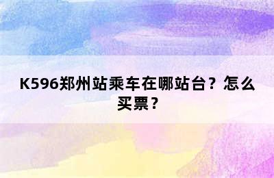 K596郑州站乘车在哪站台？怎么买票？