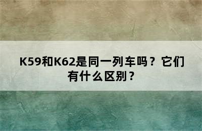 K59和K62是同一列车吗？它们有什么区别？