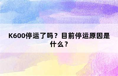 K600停运了吗？目前停运原因是什么？