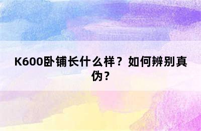 K600卧铺长什么样？如何辨别真伪？