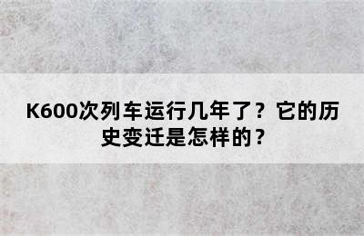 K600次列车运行几年了？它的历史变迁是怎样的？