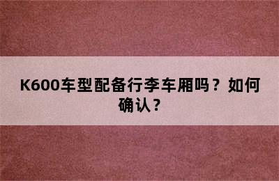 K600车型配备行李车厢吗？如何确认？
