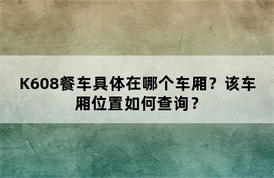 K608餐车具体在哪个车厢？该车厢位置如何查询？